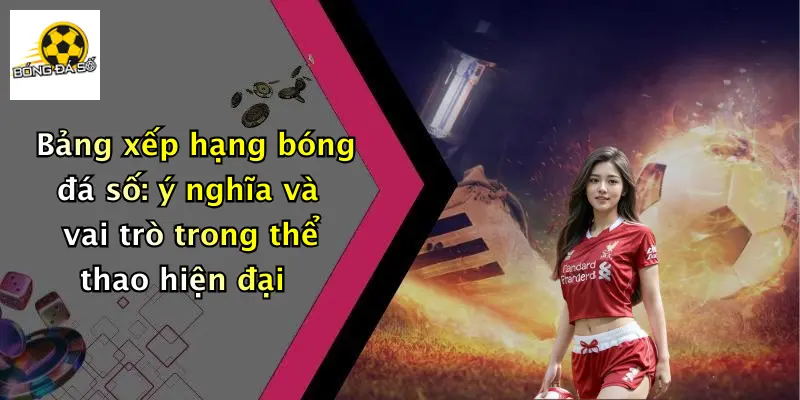 Bảng xếp hạng bóng đá số: ý nghĩa và vai trò trong thể thao hiện đại