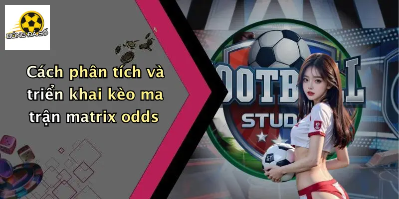 Cách phân tích và triển khai kèo ma trận matrix odds