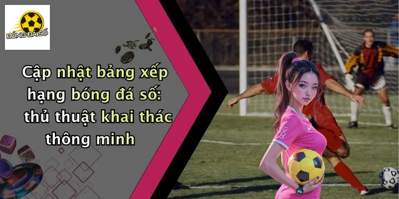 Cập nhật bảng xếp hạng bóng đá số: thủ thuật khai thác thông minh