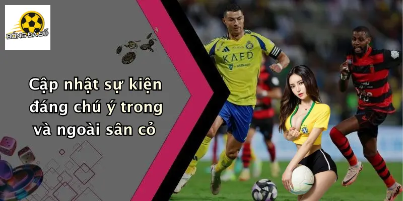 Cập nhật sự kiện đáng chú ý trong và ngoài sân cỏ