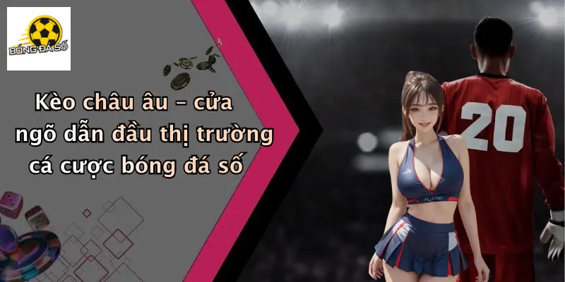Kèo châu âu – cửa ngõ dẫn đầu thị trường cá cược bóng đá số