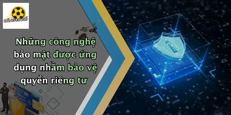 Những công nghệ bảo mật được ứng dụng nhằm bảo vệ quyền riêng tư