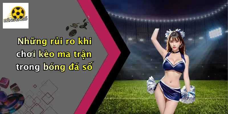 Những rủi ro khi chơi kèo ma trận trong bóng đá số