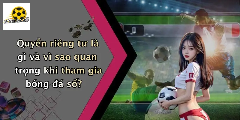 Quyền riêng tư là gì và vì sao quan trọng khi tham gia bóng đá số?