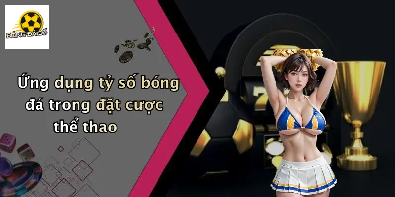 Ứng dụng tỷ số bóng đá trong đặt cược thể thao