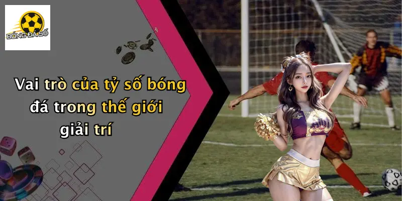 Vai trò của tỷ số bóng đá trong thế giới giải trí