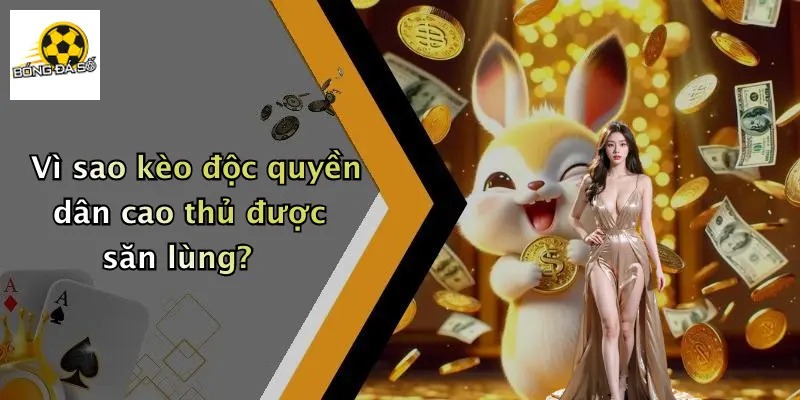Vì sao kèo độc quyền dân cao thủ được săn lùng?