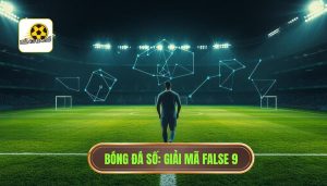 False 9 là gì? Giải mã chiến thuật "Số 9 ảo" làm khuynh đảo bóng đá thế giới